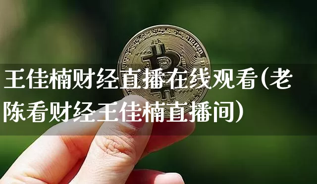 王佳楠财经直播在线观看(老陈看财经王佳楠直播间)_https://www.dcjwmf.com_上期所_第1张
