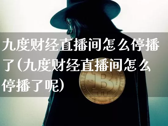 九度财经直播间怎么停播了(九度财经直播间怎么停播了呢)_https://www.dcjwmf.com_大商所_第1张