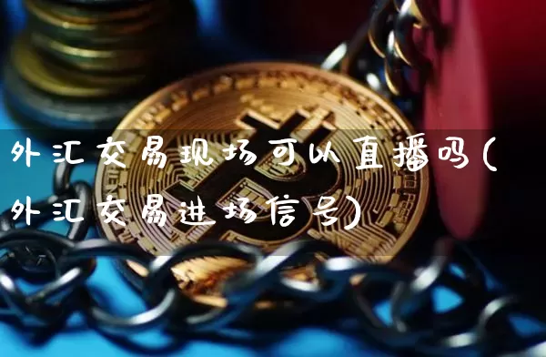 外汇交易现场可以直播吗(外汇交易进场信号)_https://www.dcjwmf.com_广期所_第1张
