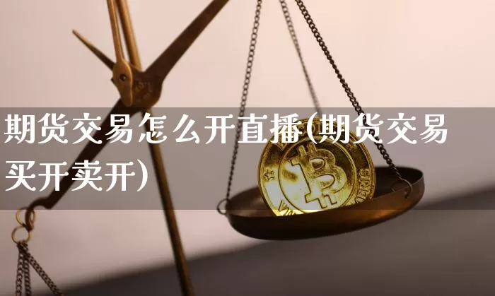期货交易怎么开直播(期货交易买开卖开)_https://www.dcjwmf.com_广期所_第1张