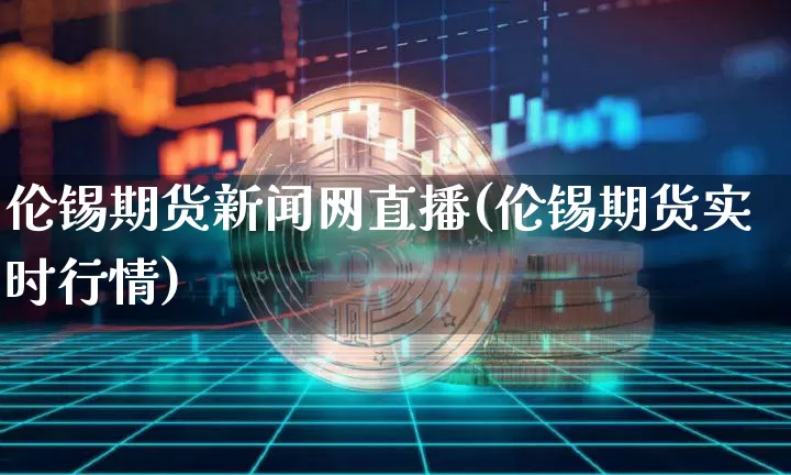 伦锡期货新闻网直播(伦锡期货实时行情)_https://www.dcjwmf.com_大商所_第1张