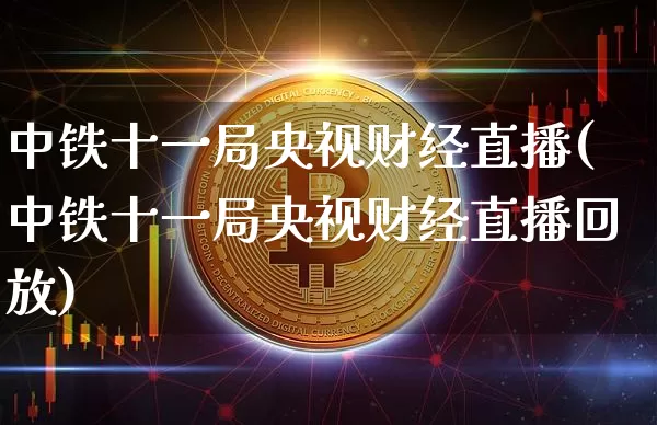 中铁十一局央视财经直播(中铁十一局央视财经直播回放)_https://www.dcjwmf.com_郑商所_第1张