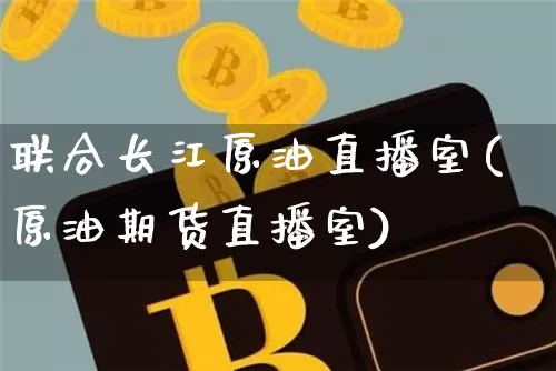 联合长江原油直播室(原油期货直播室)_https://www.dcjwmf.com_广期所_第1张