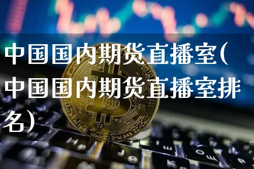 中国国内期货直播室(中国国内期货直播室排名)_https://www.dcjwmf.com_广期所_第1张