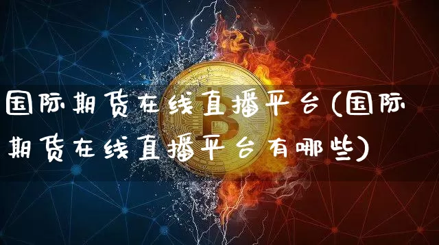 国际期货在线直播平台(国际期货在线直播平台有哪些)_https://www.dcjwmf.com_上期能源_第1张