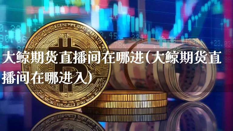 大鲸期货直播间在哪进(大鲸期货直播间在哪进入)_大商所_第1张_财经网 大鲸期货直播间在哪进(大鲸期货直播间在哪进入)_https://www.dcjwmf.com_大商所_第1张