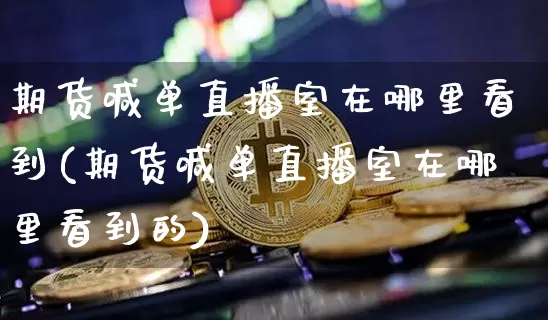期货喊单直播室在哪里看到(期货喊单直播室在哪里看到的)_https://www.dcjwmf.com_广期所_第1张