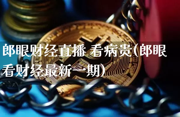 郎眼财经直播 看病贵(郎眼看财经最新一期)_https://www.dcjwmf.com_上期能源_第1张