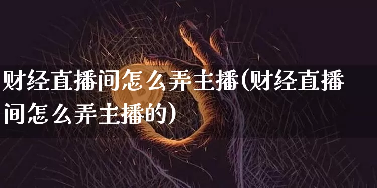 财经直播间怎么弄主播(财经直播间怎么弄主播的)_https://www.dcjwmf.com_郑商所_第1张