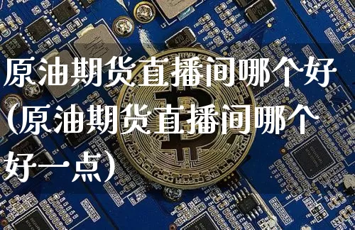 原油期货直播间哪个好(原油期货直播间哪个好一点)_https://www.dcjwmf.com_上期所_第1张