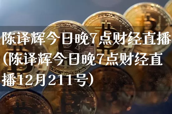 陈译辉今日晚7点财经直播(陈译辉今日晚7点财经直播12月211号)_https://www.dcjwmf.com_上期所_第1张