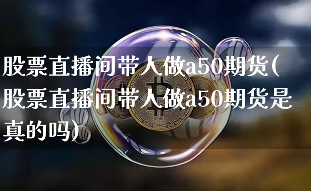 股票直播间带人做a50期货(股票直播间带人做a50期货是真的吗)_https://www.dcjwmf.com_上期所_第1张