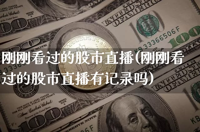 刚刚看过的股市直播(刚刚看过的股市直播有记录吗)_https://www.dcjwmf.com_大商所_第1张