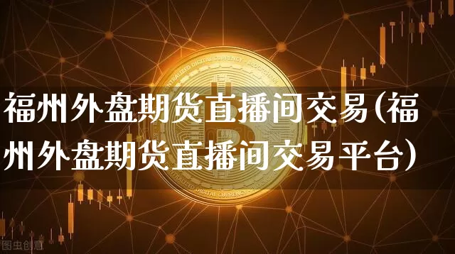 福州外盘期货直播间交易(福州外盘期货直播间交易平台)_https://www.dcjwmf.com_广期所_第1张