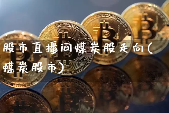 股市直播间煤炭股走向(煤炭股市)_https://www.dcjwmf.com_广期所_第1张