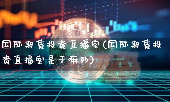 国际期货投资直播室(国际期货投资直播室是干嘛的)_https://www.dcjwmf.com_郑商所_第1张