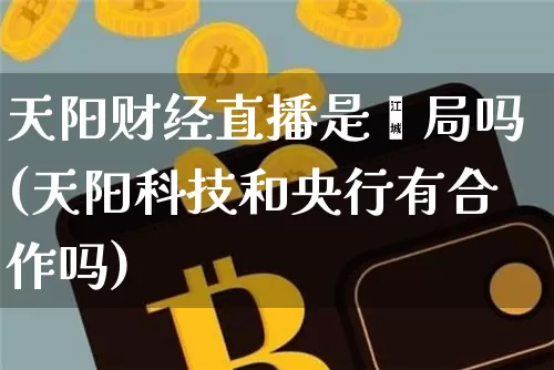 天阳财经直播是谝局吗(天阳科技和央行有合作吗)_https://www.dcjwmf.com_上期所_第1张