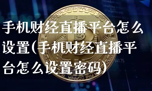 手机财经直播平台怎么设置(手机财经直播平台怎么设置密码)_https://www.dcjwmf.com_上期所_第1张
