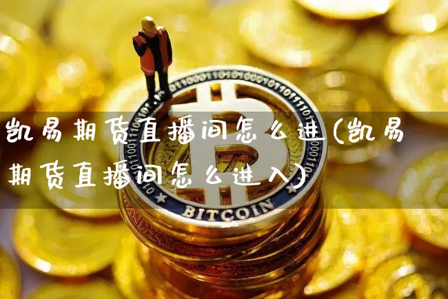 凯易期货直播间怎么进(凯易期货直播间怎么进入)_https://www.dcjwmf.com_上期所_第1张