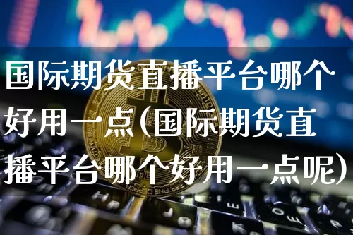 国际期货直播平台哪个好用一点(国际期货直播平台哪个好用一点呢)_https://www.dcjwmf.com_广期所_第1张