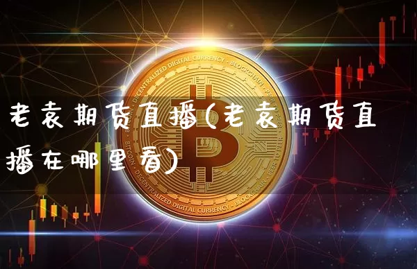 老袁期货直播(老袁期货直播在哪里看)_https://www.dcjwmf.com_上期能源_第1张