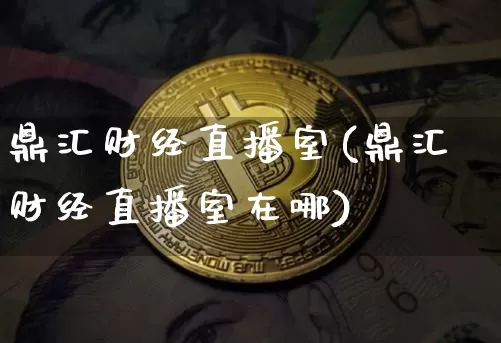 鼎汇财经直播室(鼎汇财经直播室在哪)_https://www.dcjwmf.com_上期所_第1张