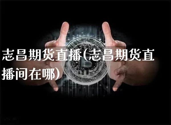 志昌期货直播(志昌期货直播间在哪)_https://www.dcjwmf.com_上期能源_第1张
