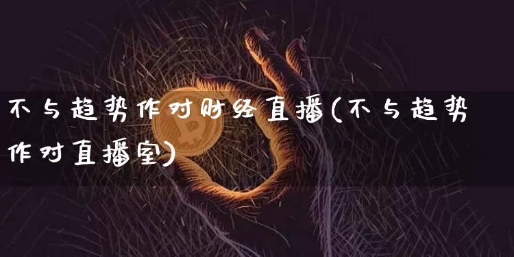 不与趋势作对财经直播(不与趋势作对直播室)_https://www.dcjwmf.com_上期所_第1张