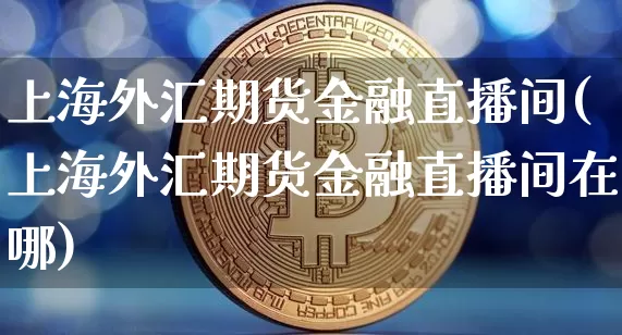 上海外汇期货金融直播间(上海外汇期货金融直播间在哪)_https://www.dcjwmf.com_上期所_第1张