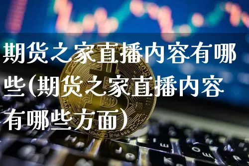 期货之家直播内容有哪些(期货之家直播内容有哪些方面)_https://www.dcjwmf.com_上期所_第1张