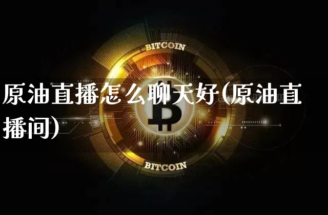 原油直播怎么聊天好(原油直播间)_https://www.dcjwmf.com_大商所_第1张