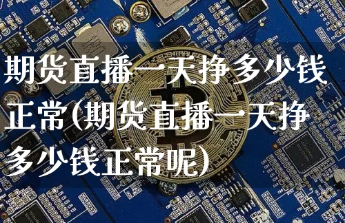 期货直播一天挣多少钱正常(期货直播一天挣多少钱正常呢)_https://www.dcjwmf.com_上期所_第1张