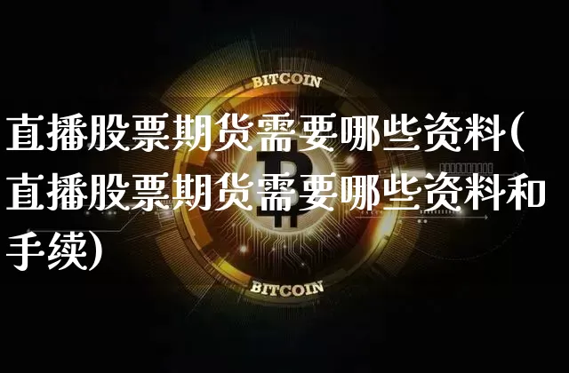 直播股票期货需要哪些资料(直播股票期货需要哪些资料和手续)_https://www.dcjwmf.com_上期能源_第1张