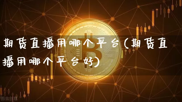 期货直播用哪个平台(期货直播用哪个平台好)_https://www.dcjwmf.com_广期所_第1张