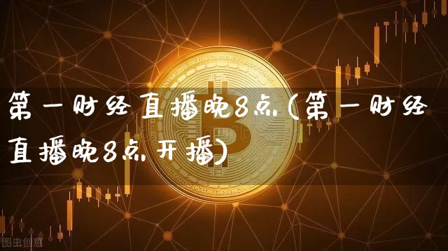 第一财经直播晚8点(第一财经直播晚8点开播)_https://www.dcjwmf.com_上期所_第1张