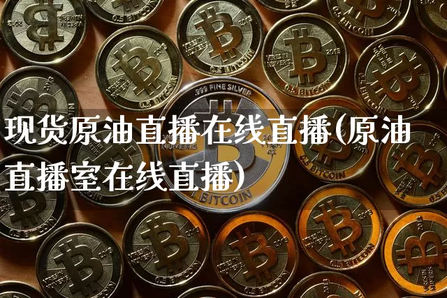 现货原油直播在线直播(原油直播室在线直播)_https://www.dcjwmf.com_大商所_第1张