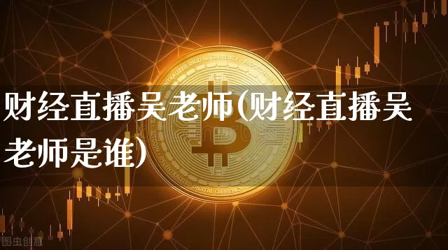 财经直播吴老师(财经直播吴老师是谁)_https://www.dcjwmf.com_上期所_第1张