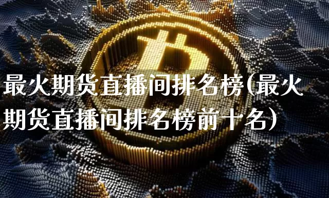 最火期货直播间排名榜(最火期货直播间排名榜前十名)_https://www.dcjwmf.com_大商所_第1张