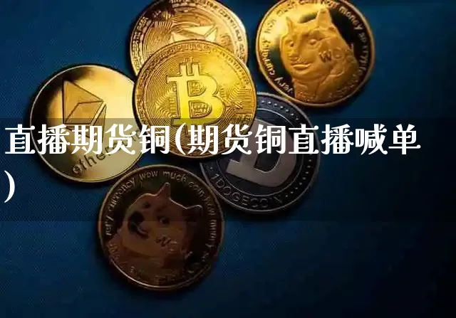 直播期货铜(期货铜直播喊单)_https://www.dcjwmf.com_中金所_第1张