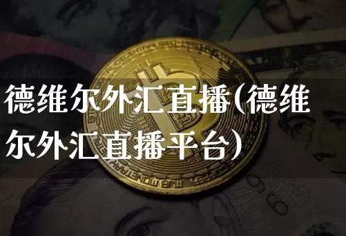 德维尔外汇直播(德维尔外汇直播平台)_https://www.dcjwmf.com_上期所_第1张