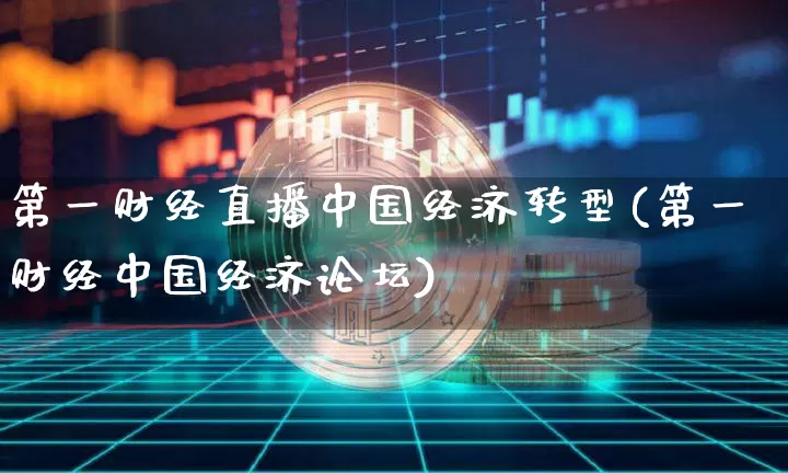 第一财经直播中国经济转型(第一财经中国经济论坛)_https://www.dcjwmf.com_广期所_第1张