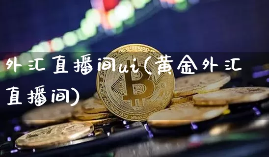 外汇直播间ui(黄金外汇直播间)_https://www.dcjwmf.com_广期所_第1张