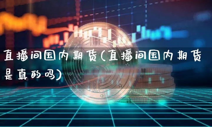 直播间国内期货(直播间国内期货是真的吗)_https://www.dcjwmf.com_上期能源_第1张