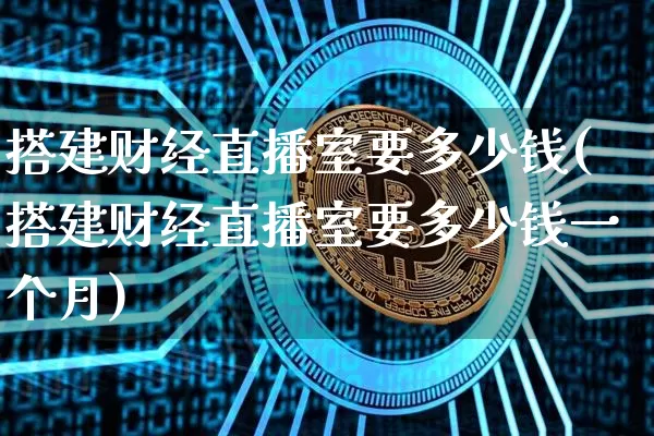 搭建财经直播室要多少钱(搭建财经直播室要多少钱一个月)_https://www.dcjwmf.com_上期所_第1张