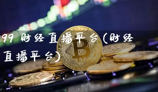 99 财经直播平台(财经直播平台)_https://www.dcjwmf.com_上期所_第1张