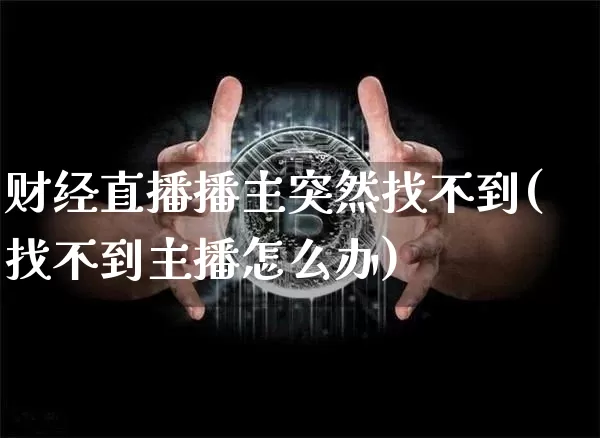 财经直播播主突然找不到(找不到主播怎么办)_https://www.dcjwmf.com_中金所_第1张