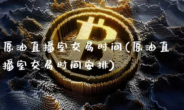 原油直播室交易时间(原油直播室交易时间安排)_https://www.dcjwmf.com_郑商所_第1张