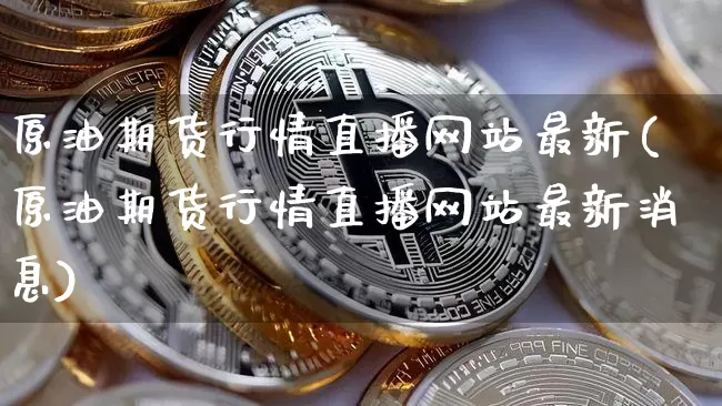 原油期货行情直播网站最新(原油期货行情直播网站最新消息)_https://www.dcjwmf.com_中金所_第1张