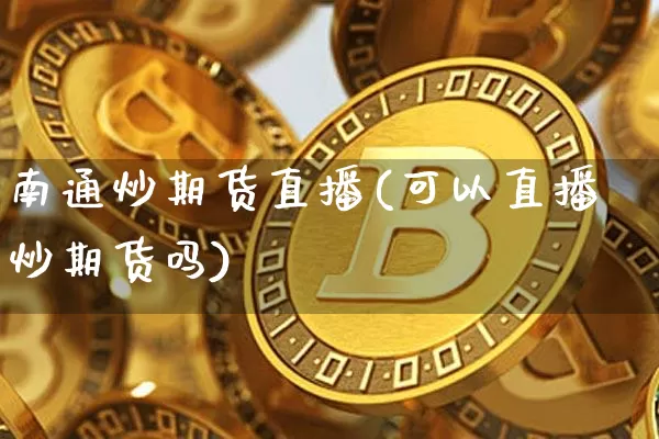 南通炒期货直播(可以直播炒期货吗)_https://www.dcjwmf.com_中金所_第1张