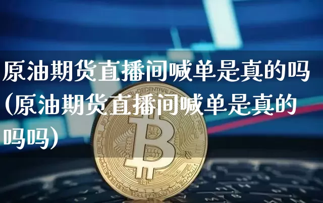 原油期货直播间喊单是真的吗(原油期货直播间喊单是真的吗吗)_https://www.dcjwmf.com_大商所_第1张
